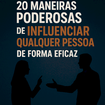 20 MANEIRAS PODEROSAS DE INFLUENCIAR QUALQUER PESSOA DE FORMA EFICAZ